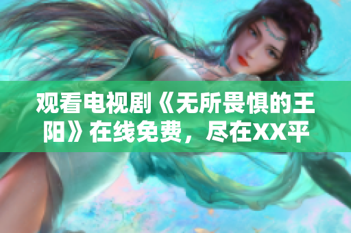 观看电视剧《无所畏惧的王阳》在线免费，尽在XX平台