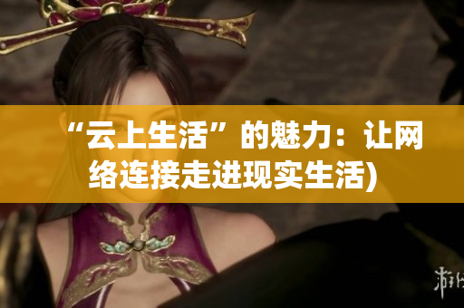 “云上生活”的魅力：让网络连接走进现实生活)