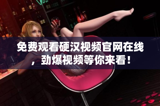免费观看硬汉视频官网在线，劲爆视频等你来看！
