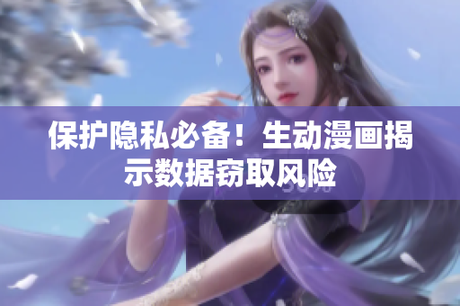 保护隐私必备！生动漫画揭示数据窃取风险