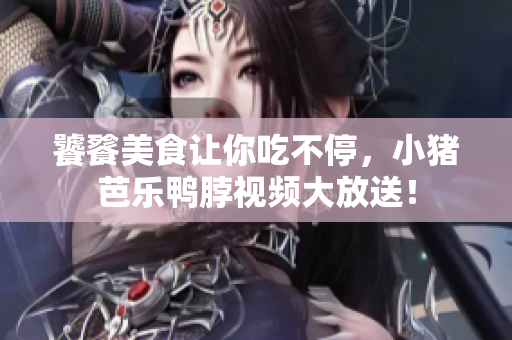 饕餮美食让你吃不停，小猪芭乐鸭脖视频大放送！