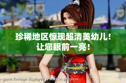 珍稀地区惊现超清美幼儿！让您眼前一亮！