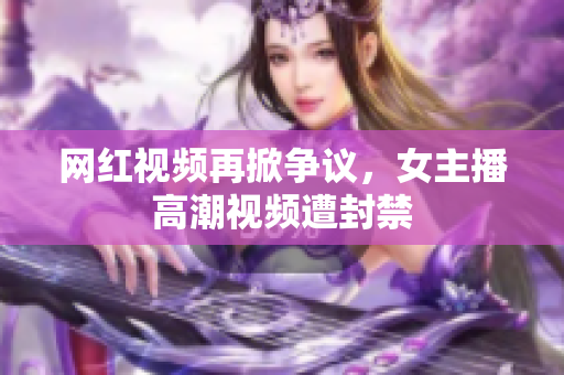 网红视频再掀争议，女主播高潮视频遭封禁