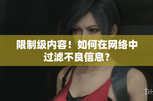 限制级内容！如何在网络中过滤不良信息？