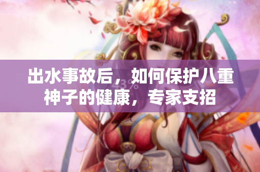 出水事故后，如何保护八重神子的健康，专家支招
