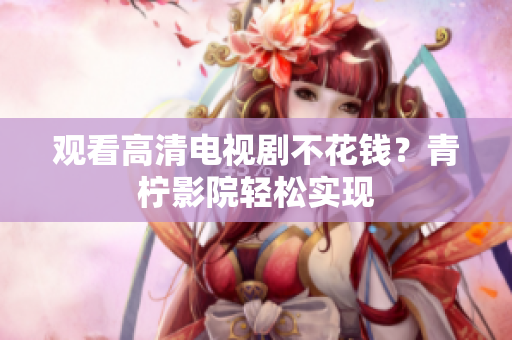 观看高清电视剧不花钱？青柠影院轻松实现