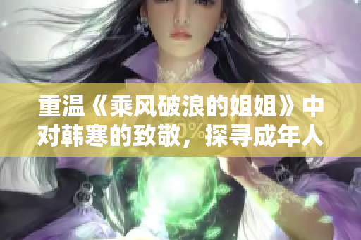 重温《乘风破浪的姐姐》中对韩寒的致敬，探寻成年人的新世界