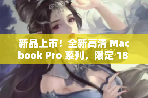 新品上市！全新高清 Macbook Pro 系列，限定 18 到 19 岁购买