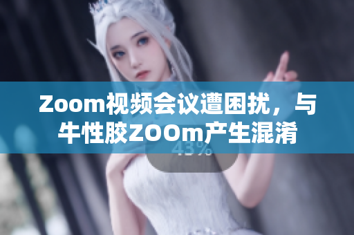 Zoom视频会议遭困扰，与牛性胶ZOOm产生混淆
