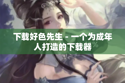 下载好色先生 - 一个为成年人打造的下载器