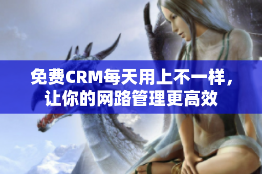免费CRM每天用上不一样，让你的网路管理更高效
