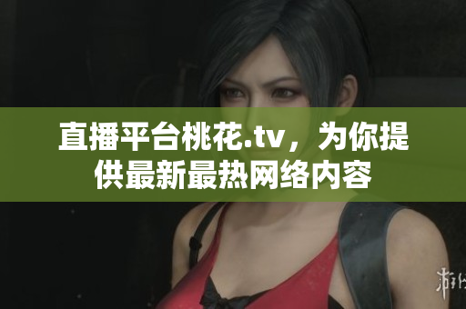 直播平台桃花.tv，为你提供最新最热网络内容