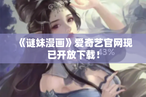 《谜妹漫画》爱奇艺官网现已开放下载！