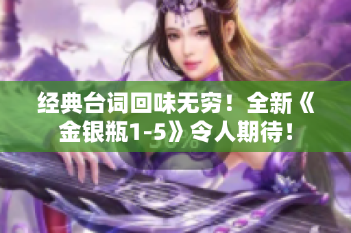 经典台词回味无穷！全新《金银瓶1-5》令人期待！