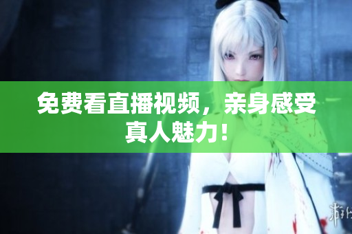 免费看直播视频，亲身感受真人魅力！