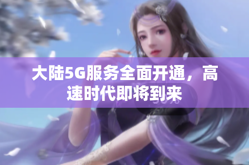 大陆5G服务全面开通，高速时代即将到来