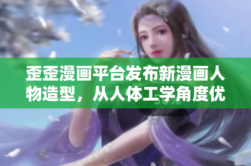 歪歪漫画平台发布新漫画人物造型，从人体工学角度优化细节！