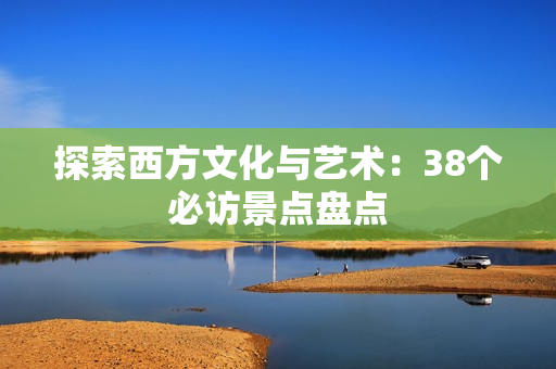 探索西方文化与艺术：38个必访景点盘点