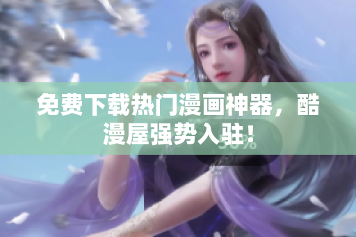 免费下载热门漫画神器，酷漫屋强势入驻！