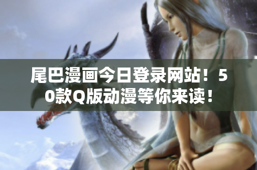 尾巴漫画今日登录网站！50款Q版动漫等你来读！