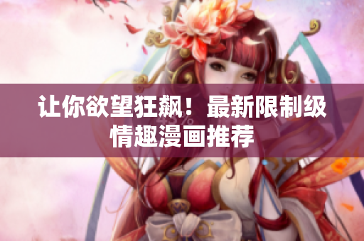 让你欲望狂飙！最新限制级情趣漫画推荐