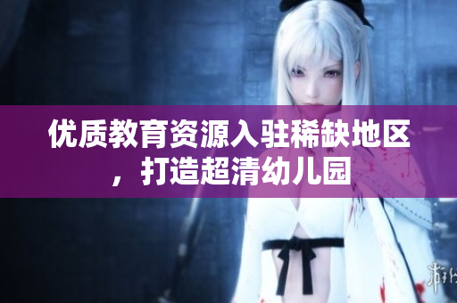 优质教育资源入驻稀缺地区，打造超清幼儿园