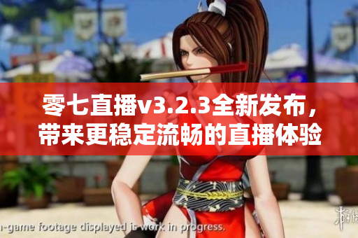 零七直播v3.2.3全新发布，带来更稳定流畅的直播体验