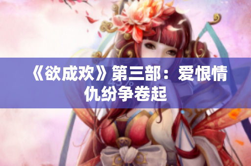 《欲成欢》第三部：爱恨情仇纷争卷起