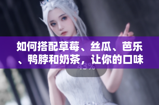 如何搭配草莓、丝瓜、芭乐、鸭脖和奶茶，让你的口味爆炸？
