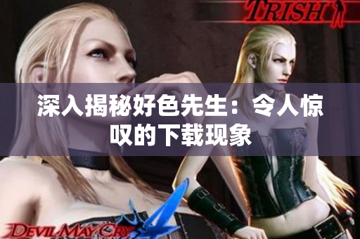 深入揭秘好色先生：令人惊叹的下载现象