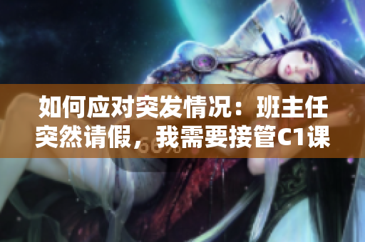 如何应对突发情况：班主任突然请假，我需要接管C1课程？
