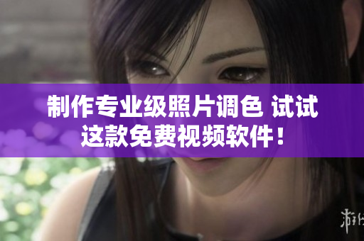 制作专业级照片调色 试试这款免费视频软件！