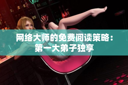 网络大师的免费阅读策略：第一大弟子独享