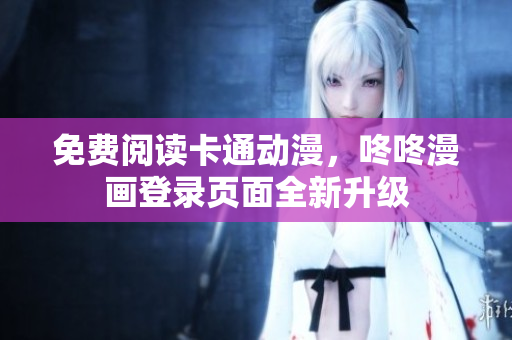 免费阅读卡通动漫，咚咚漫画登录页面全新升级