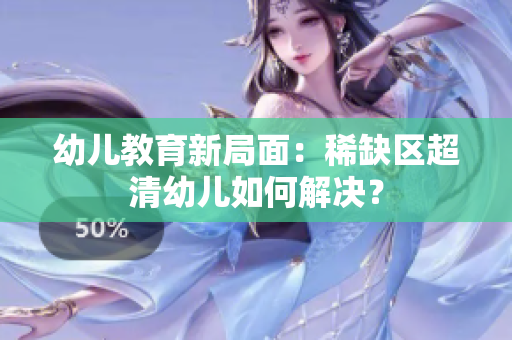 幼儿教育新局面：稀缺区超清幼儿如何解决？