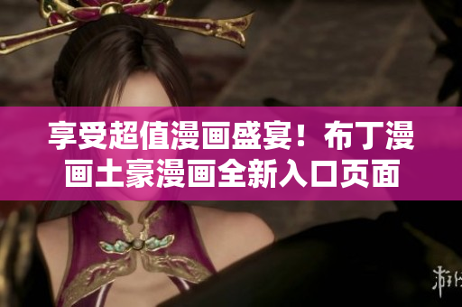 享受超值漫画盛宴！布丁漫画土豪漫画全新入口页面