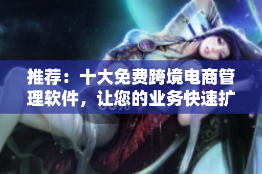 推荐：十大免费跨境电商管理软件，让您的业务快速扩张！