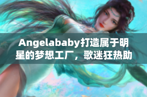Angelababy打造属于明星的梦想工厂，歌迷狂热助阵