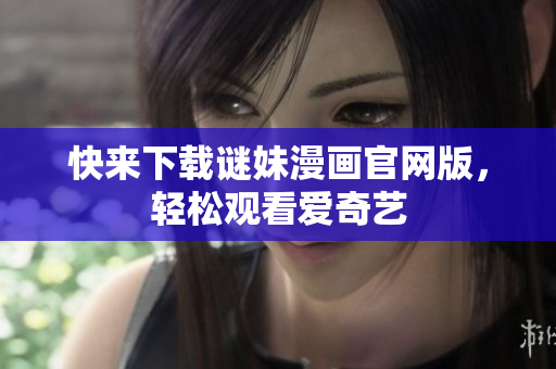 快来下载谜妹漫画官网版，轻松观看爱奇艺