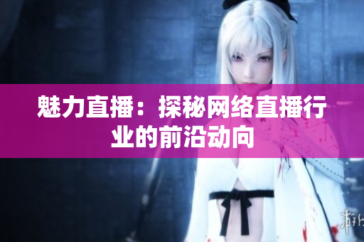 魅力直播：探秘网络直播行业的前沿动向
