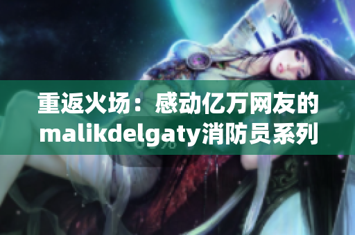 重返火场：感动亿万网友的malikdelgaty消防员系列