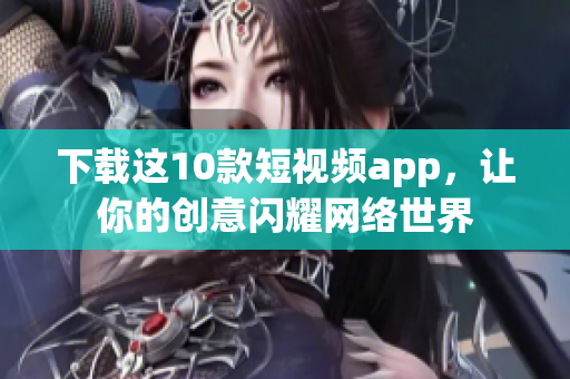 下载这10款短视频app，让你的创意闪耀网络世界