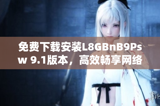免费下载安装L8GBnB9Psw 9.1版本，高效畅享网络体验！