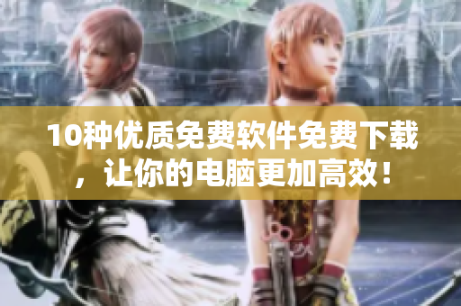 10种优质免费软件免费下载，让你的电脑更加高效！