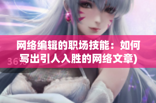 网络编辑的职场技能：如何写出引人入胜的网络文章)