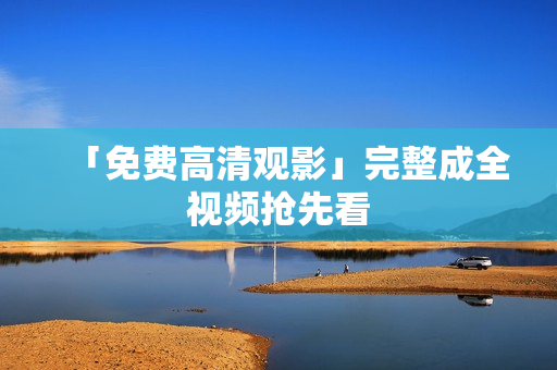 「免费高清观影」完整成全视频抢先看