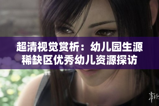 超清视觉赏析：幼儿园生源稀缺区优秀幼儿资源探访