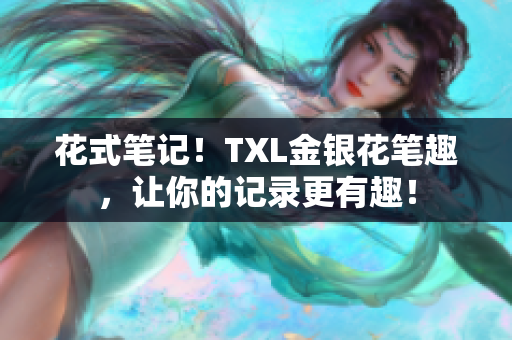 花式笔记！TXL金银花笔趣，让你的记录更有趣！