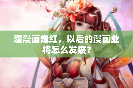 湿漫画走红，以后的漫画业将怎么发展？