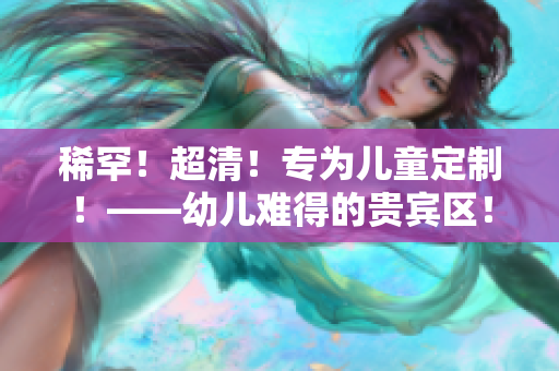 稀罕！超清！专为儿童定制！——幼儿难得的贵宾区！